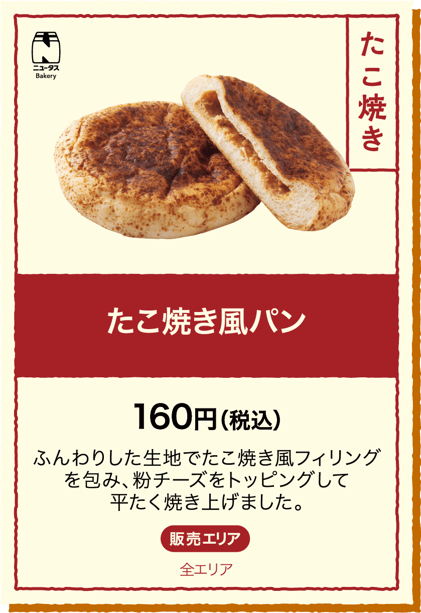 たこ焼き風パン 160円(税込) ふんわりした生地でたこ焼き風フィリングを包み、粉チーズをトッピングして平たく焼き上げました。 販売エリア：全エリア