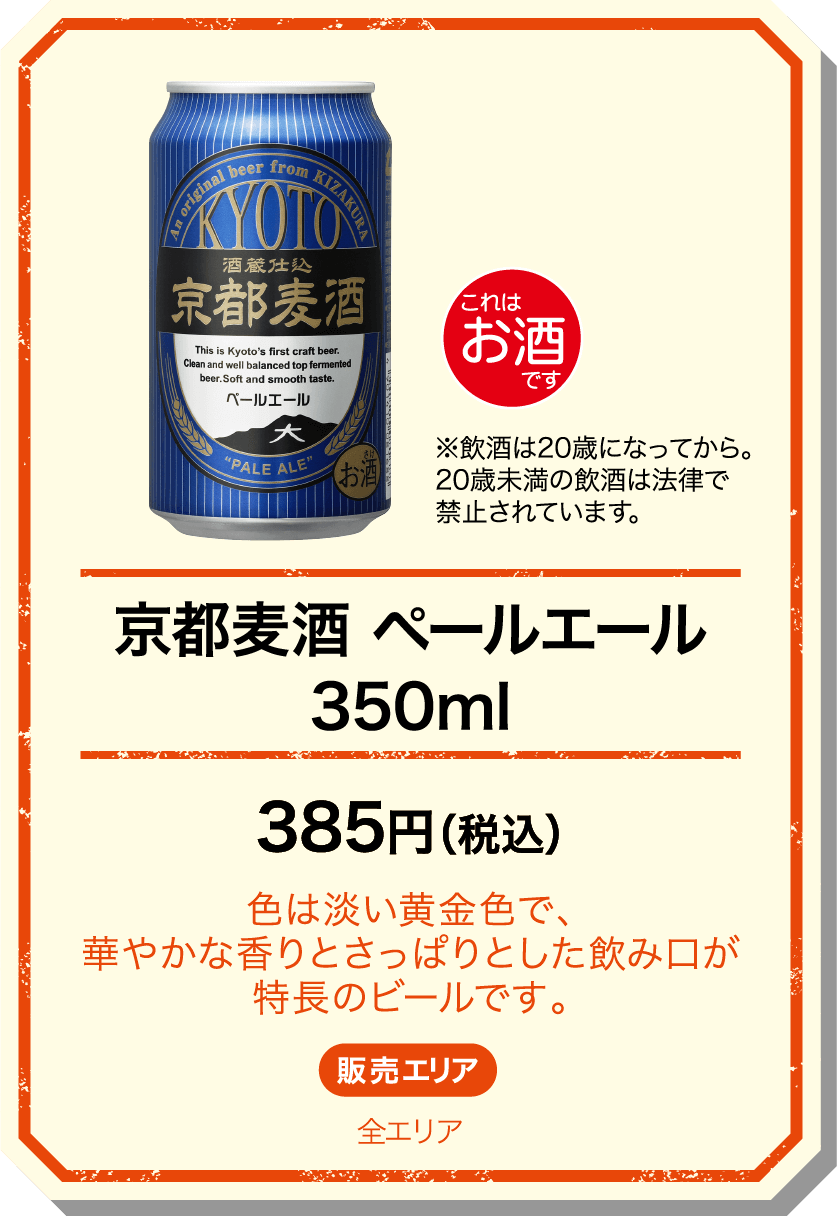京都麦酒 ペールエール350ml 385円(税込) 色は淡い黄金色で、華やかな香りとさっぱりとした飲み口が特長のビールです。 販売エリア：全エリア