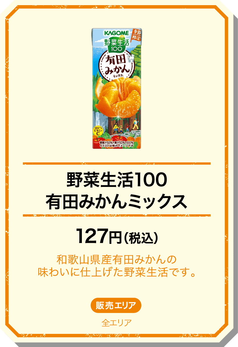 野菜生活100有田みかんミックス 127円(税込) 和歌山県産有田みかんの味わいに仕上げた野菜生活です。 販売エリア：全エリア